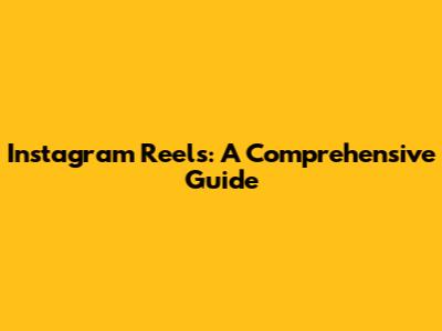 Instagram Reels: A Comprehensive Guide