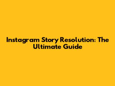 Instagram Story Resolution: The Ultimate Guide