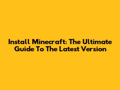 Install Minecraft: The Ultimate Guide To The Latest Version