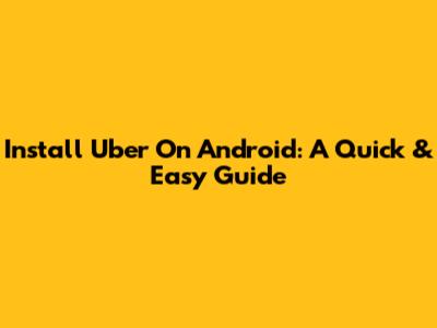 Install Uber On Android: A Quick & Easy Guide