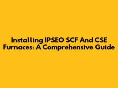 Installing IPSEO SCF And CSE Furnaces: A Comprehensive Guide