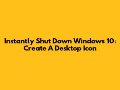 Instantly Shut Down Windows 10: Create A Desktop Icon