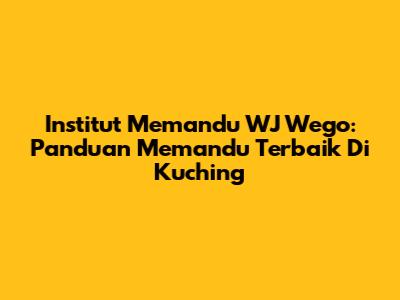 Institut Memandu WJ Wego: Panduan Memandu Terbaik Di Kuching