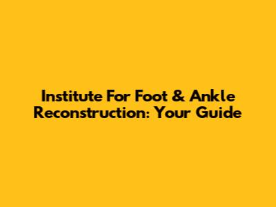 Institute For Foot & Ankle Reconstruction: Your Guide