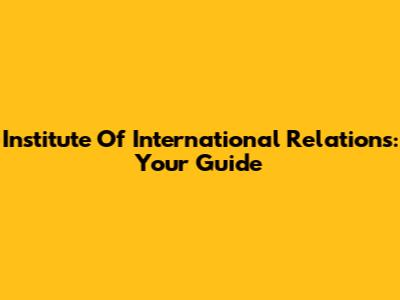 Institute Of International Relations: Your Guide