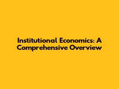 Institutional Economics: A Comprehensive Overview