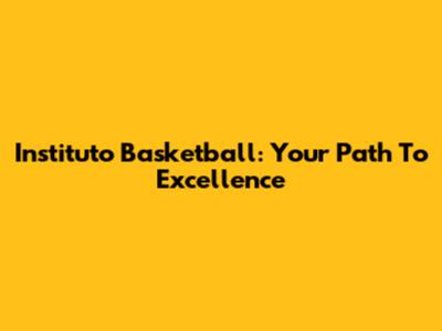 Instituto Basketball: Your Path To Excellence