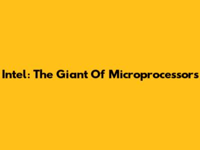 Intel: The Giant Of Microprocessors