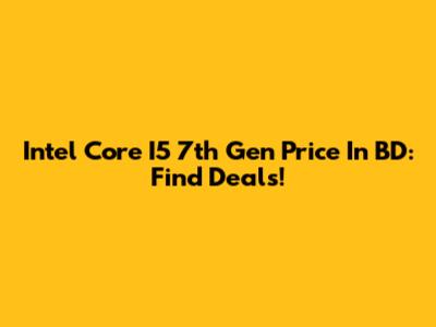 Intel Core I5 7th Gen Price In BD: Find Deals!