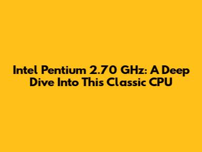 Intel Pentium 2.70 GHz: A Deep Dive Into This Classic CPU