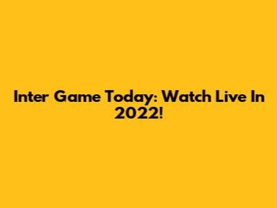 Inter Game Today: Watch Live In 2022!