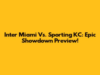Inter Miami Vs. Sporting KC: Epic Showdown Preview!