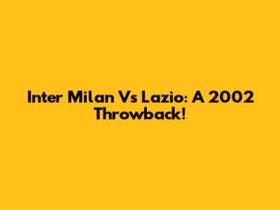 Inter Milan Vs Lazio: A 2002 Throwback!