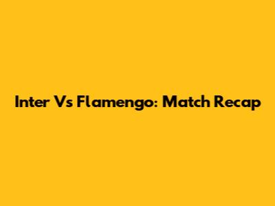 Inter Vs Flamengo: Match Recap