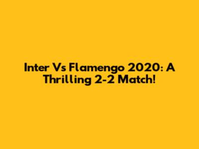 Inter Vs Flamengo 2020: A Thrilling 2-2 Match!