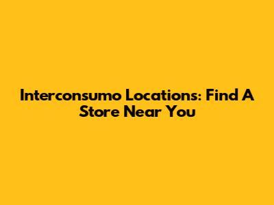 Interconsumo Locations: Find A Store Near You
