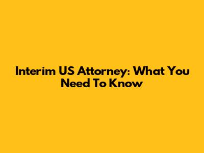 Interim US Attorney: What You Need To Know