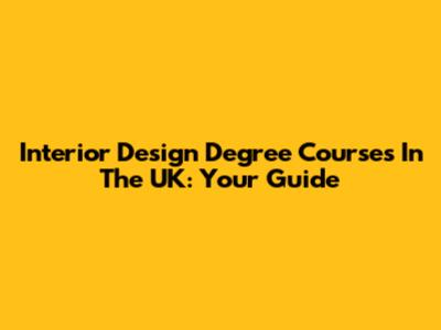 Interior Design Degree Courses In The UK: Your Guide