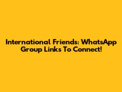 International Friends: WhatsApp Group Links To Connect!