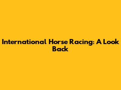 International Horse Racing: A Look Back