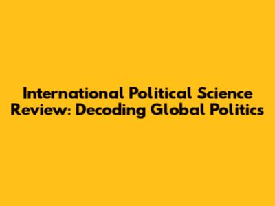 International Political Science Review: Decoding Global Politics