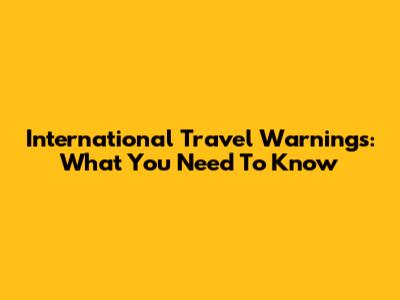 International Travel Warnings: What You Need To Know