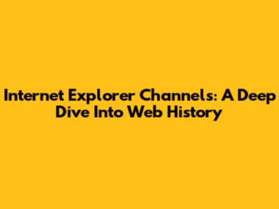 Internet Explorer Channels: A Deep Dive Into Web History