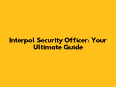 Interpol Security Officer: Your Ultimate Guide