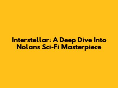 Interstellar: A Deep Dive Into Nolan's Sci-Fi Masterpiece