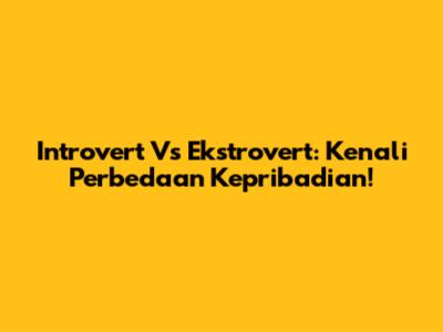 Introvert Vs Ekstrovert: Kenali Perbedaan Kepribadian!