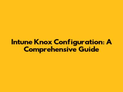 Intune Knox Configuration: A Comprehensive Guide