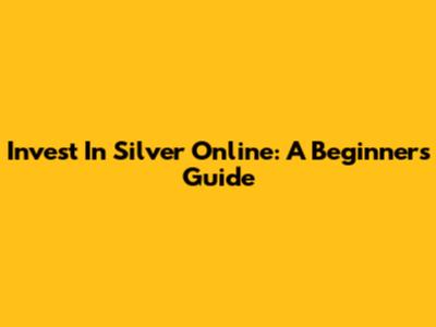 Invest In Silver Online: A Beginner's Guide