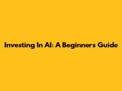 Investing In AI: A Beginner's Guide