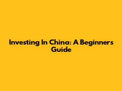 Investing In China: A Beginner's Guide