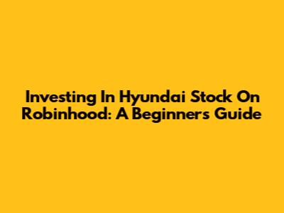 Investing In Hyundai Stock On Robinhood: A Beginner's Guide