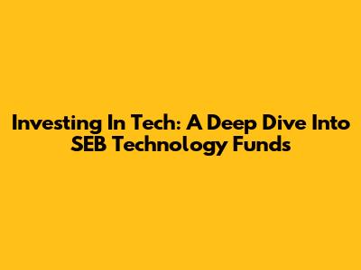 Investing In Tech: A Deep Dive Into SEB Technology Funds