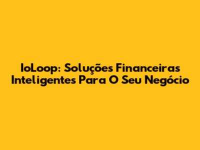 IoLoop: Soluções Financeiras Inteligentes Para O Seu Negócio