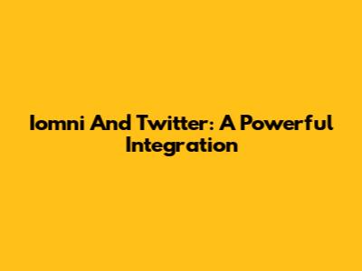 Iomni And Twitter: A Powerful Integration