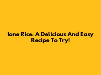 Ione Rice: A Delicious And Easy Recipe To Try!
