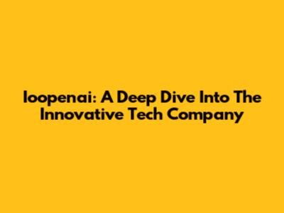 Ioopenai: A Deep Dive Into The Innovative Tech Company