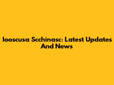 Iooscusa Scchinasc: Latest Updates And News