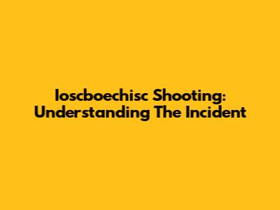 Ioscboechisc Shooting: Understanding The Incident