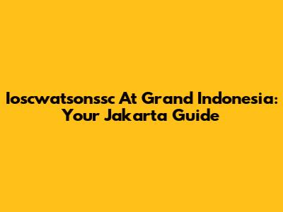 Ioscwatsonssc At Grand Indonesia: Your Jakarta Guide