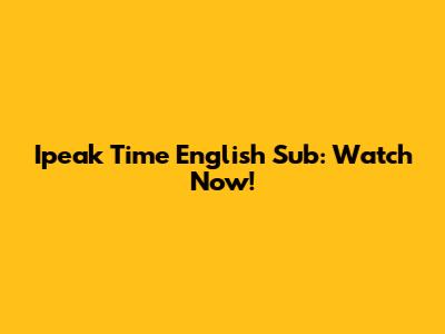 Ipeak Time English Sub: Watch Now!
