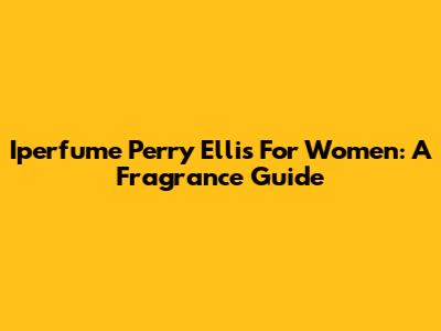 Iperfume Perry Ellis For Women: A Fragrance Guide
