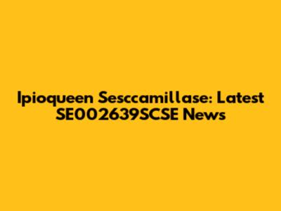 Ipioqueen Sesccamillase: Latest SE002639SCSE News