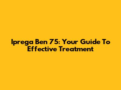 Iprega Ben 75: Your Guide To Effective Treatment
