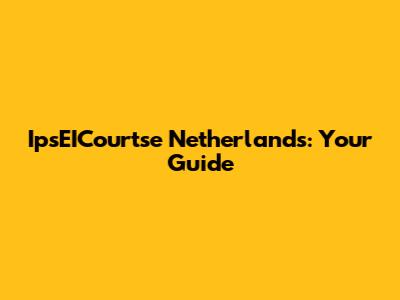 IpsEICourtse Netherlands: Your Guide