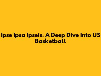 Ipse Ipsa Ipseis: A Deep Dive Into US Basketball