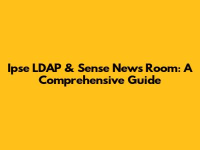 Ipse LDAP & Sense News Room: A Comprehensive Guide
